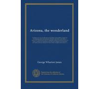 Arizona, the wonderland: the history of its ancient cliff and cave dwellings, ruined pueblos, conquest by the Spaniards, Jesuit and Franciscan ... deserts, mountains, rivers and valleys; a...