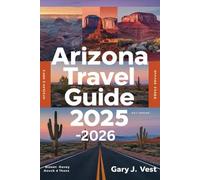 ARIZONA TRAVEL GUIDE 2025-2026: Explore Arizona’s National Parks, Scenic Drives, Hidden Gems & Outdoor Adventures - With Custom Itineraries, Insider Tips, and Detailed Maps for Your Dream Trip”