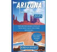 ARIZONA TRAVEL GUIDE 2025: YOUR COMPREHENSIVE GUIDE TO EXPLORE THE GRAND CANYON TO MONUMENT VALLEY AND OTHER ADVENTURES.