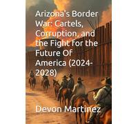 Arizona's Border War: Cartels, Corruption, and the Fight for the Future Of America (2024- 2028)