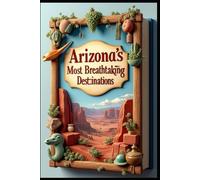 Arizona's Most Breathtaking Destinations: Unveiled Journeys Through Desert Wonders From Canyons To Culture. Grand Canyon State: Beyond Beaten Path. Awakening of The Southwest Splendor & Adventures.