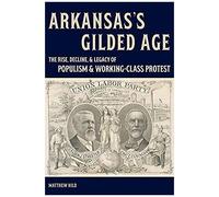Arkansas's Gilded Age: The Rise, Decline, And Legacy Of Populism And Working-Class Protest