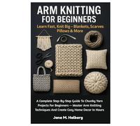 Arm Knitting For Beginners: Learn Fast, Knit Big - Blankets, Scarves, Pillows & More: A Complete Step-By-Step Guide To Chunky Yarn Projects For ... And Create Cozy Home Decor In Hours