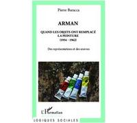Arman Quand les objets ont remplacé la peinture (1954 - 1962) - Des représentations et des oeuvres - Pierre Baracca - L'harmattan - broché - Etude