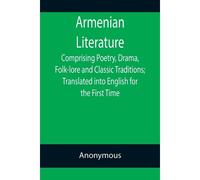 Armenian Literature; Comprising Poetry, Drama, Folk-Lore And Classic Traditions; Translated Into English For The First Time