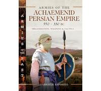 Armies of the Achaemenid Persian Empire, 550-330 Bc: Organization, Weapons and Tactics