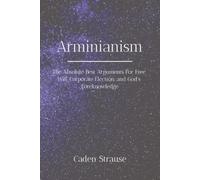 Arminianism: The Absolute Best Arguments For Free Will, Corporate Election, and God's Foreknowledge