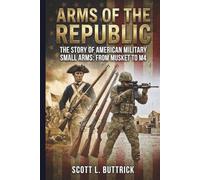 Arms Of The Republic: The Story Of American Small Arms From Musket To M4