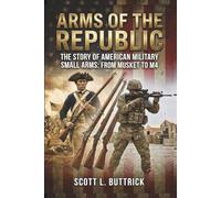 Arms Of The Republic: The Story Of American Small Arms From Musket To M4