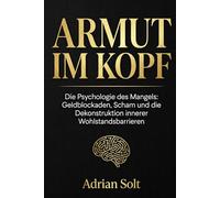ARMUT IM KOPF: Die Psychologie des Mangels: Geldblockaden, Scham und die Dekonstruktion innerer Wohlstandsbarrieren