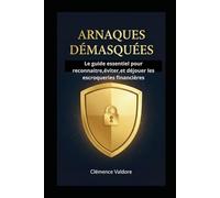 Arnaques Démasquées: Le Guide Ultime pour reconnaitre et éviter les escroqueries financières