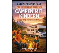 Arni’s Camper Care - Der ultimative Ratgeber: Campen mit Kindern - Alles, was du wissen musst: Der große Familien-Campingführer für Eltern, die mit Kindern die Freiheit auf Rädern entdecken wollen