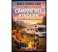 Arni’s Camper Care - Der ultimative Ratgeber: Campen mit Kindern - Alles, was du wissen musst: Der große Familien-Campingführer für Eltern, die mit Kindern die Freiheit auf Rädern entdecken wollen