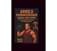 Arnold Schwarzenegger: Arnold Unfiltered- The Bodybuilder Who Rewrote the American Dream