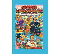ARNOLD SCHWARZENEGGER: The Story of a Bodybuilder Who Became a Governor: From Muscle Man to Movie Star to Governor of California