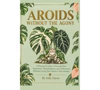 Aroids Without the Agony: A Practical Guide to Growing Rare Monsteras, Philodendrons, and Anthuriums Without Losing Your Mind or Your Savings