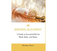 Aroma Alchemy: A Guide To Essential Oils For Mind, Body, And Home