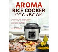 Aroma Rice Cooker Cookbook: From Morning Bowls to Sweet Endings: 110+ Flavorful Recipes for Breakfast, Lunch, Dinner, and Desserts in Your Aroma Rice Cooker
