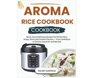 Aroma Rice Cooker Cookbook: Quick, Easy & Delicious Recipes for Perfect Rice, Soups, Stews and Comfort Classics - From Jambalaya to Chicken Casserole and Beyond