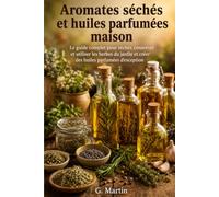 Aromates séchés et huiles parfumées maison: Le guide complet pour sécher, conserver et utiliser les herbes du jardin et créer des huiles parfumées d'exception