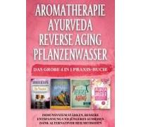 Aromatherapie Ayurveda Reverse Aging Pflanzenwasser: Das Große 4 In 1 Praxis-Buch! Immunsystem Stärken, Bessere Entspannung Und Jüngeres Aussehen Dank Alternativer Heilmethoden