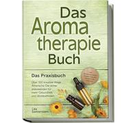 Aromatherapie Buch - Das Praxisbuch: Über 100 kreative Wege Ätherische Öle sicher anzuwenden für mehr Gesundheit und Wohlbefinden - inkl. DIY-Naturkosmetik, Rezepte, Tipps für Hausmittel & Haustiere