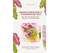 Aromatherapie und Ätherische Öle: Dein Weg zu Entspannung, Heilung und Wohlbefinden (Natürliche Düfte gezielt einsetzen - Stress abbauen, Gesundheit fördern und Balance finden)