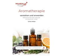 Aromatherapie verstehen und anwenden: Ätherische Öle sicher, bewusst und praxisnah für Wohlbefinden, Entspannung und Alltag nutzen