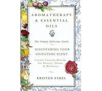 Aromatherapy & Essential Oils: The Simply Delicious Guide - Discovering Your Signature Scent: Create Custom Blends for Beauty, Home & Wellness: Over 100 Recipes & Rituals