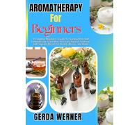 Aromatherapy For Beginners: A Complete Beginner’s Guide To Essential Oils And Aromatherapy Learn How To Create Natural, Nontoxic, And Fragrant Blends For Health, Beauty, And Home