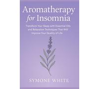 Aromatherapy for Insomnia: Transform Your Sleep with Essential Oils and Relaxation Techniques That Will Improve Your Quality of Life