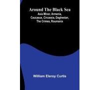 Around The Black Sea; Asia Minor, Armenia, Caucasus, Circassia, Daghestan, The Crimea, Roumania