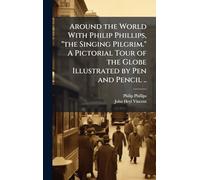 Around the World With Philip Phillips, "the Singing Pilgrim." A Pictorial Tour of the Globe Illustrated by Pen and Pencil ..