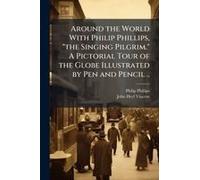 Around The World With Philip Phillips, "The Singing Pilgrim." A Pictorial Tour Of The Globe Illustrated By Pen And Pencil ..