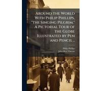 Around The World With Philip Phillips, "The Singing Pilgrim." A Pictorial Tour Of The Globe Illustrated By Pen And Pencil ..