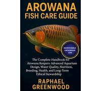 AROWANA FISH CARE GUIDE: The Complete Handbook for Arowana Keepers: Advanced Aquarium Design, Water Quality, Nutrition, Breeding, Health, and Long-Term Ethical Stewardship