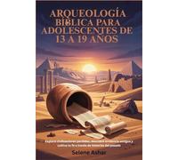 ARQUEOLOGÍA BÍBLICA PARA ADOLESCENTES DE 13 A 19 AÑOS: Explora civilizaciones perdidas, descubre evidencia antigua y cultiva tu fe a través de historias del pasado