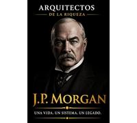Arquitectos de la Riqueza - J.P. Morgan: El banquero que organizó el capitalismo