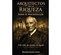 Arquitectos de la Riqueza: John D. Rockefeller: Una vida, un sistema, un legado