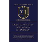 ARQUITECTURA DE LA INTELIGENCIA ESTRATÉGICA: Tratado doctrinal sobre la producción de ventaja cognitiva, la gestión del secreto y la imposición de la decisión en entornos de incertidumbre