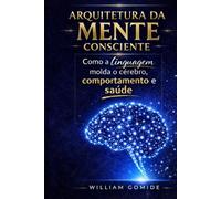 Arquitetura da Mente Consciente: Como a linguagem molda o cérebro, comportamento e saúde