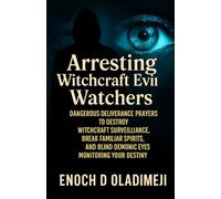 ARRESTING WITCHCRAFT SPIES AND BLINDING EVIL WATCHERS: DANGEROUS DELIVERANCE PRAYERS TO DESTROY WITC HCRAFT SURVEILLANCE, BREAK FAMILIAR SPIRITS, AND BLIND DEMONIC EYES MONITORING YOUR DESTINY