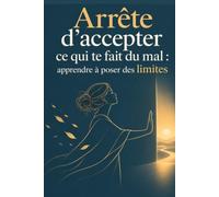 Arrête d’accepter ce qui te fait du mal : apprendre à poser des limites: Apprends à dire non sans culpabiliser, à te faire respecter et à protéger ta paix sans avoir peur de décevoir