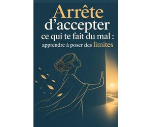 Arrête d’accepter ce qui te fait du mal : apprendre à poser des limites: Apprends à dire non sans culpabiliser, à te faire respecter et à protéger ta paix sans avoir peur de décevoir