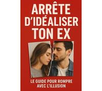 Arrête d’Idéaliser Ton Ex: Le Guide Pour Rompre Avec l’Illusion