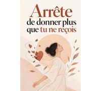 Arrête de donner plus que tu ne reçois: Apprends à poser tes limites, sortir des relations à sens unique et choisir enfin des liens où tu es aimé, respecté et considéré .