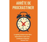 Arrête de procrastiner: Le guide pratique pour faire aujourd’hui ce que vous continuez à remettre à plus tard