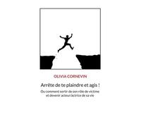 Arrête de te plaindre et agis ! Ou comment sortir de son rôle de victime et devenir acteur/actrice de sa vie - Olivia Cornevin - Books On Demand - broché - Guide