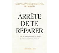 Arrête de te réparer: Cesse de te battre contre toi-même et commence à vivre vraiment