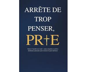 Arrête de trop penser, prie: Vaincre l’anxiété avec la foi - astuces inspirées et prières chrétiennes puissantes pour retrouver la paix intérieure